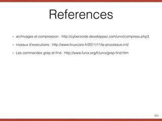 References
‣ archivages et compression : http://cyberzoide.developpez.com/unix/compress.php3
‣ niveaux d’executions : http://www.linuxcore.fr/2011/11/le-processus-init/
‣ Les commandes grep et ﬁnd : http://www.funix.org/fr/unix/grep-ﬁnd.htm
101
 