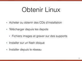 Obtenir Linux
‣ Acheter ou obtenir des CDs d’installation
‣ Télécharger depuis les depots
‣ Fichiers images et graver sur des supports
‣ Installer sur un ﬂash disque
‣ Installer depuis le réseau
11
 