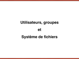Utilisateurs, groupes
et
Système de ﬁchiers
 