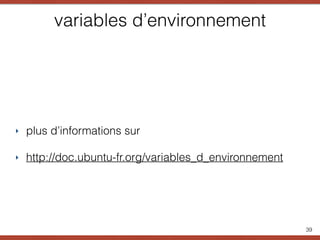 variables d’environnement
‣ plus d’informations sur
‣ http://doc.ubuntu-fr.org/variables_d_environnement
39
 