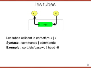 les tubes
62
Les tubes utilisent le caractère « | »
Syntaxe : commande | commande
Exemple : sort /etc/passwd | head -6
 
