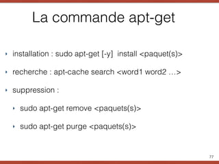 La commande apt-get
‣ installation : sudo apt-get [-y] install <paquet(s)>
‣ recherche : apt-cache search <word1 word2 …>
‣ suppression :
‣ sudo apt-get remove <paquets(s)>
‣ sudo apt-get purge <paquets(s)>
77
 
