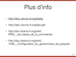 Plus d’info
‣ http://doc.ubuntu-fr.org/dpkg
‣ http://doc.ubuntu-fr.org/apt-get
‣ http://doc.fedora-fr.org/wiki/
RPM_:_les_bases_de_la_commande
‣ http://doc.fedora-fr.org/wiki/
YUM_:_Conﬁguration_du_gestionnaire_de_paquets
84
 