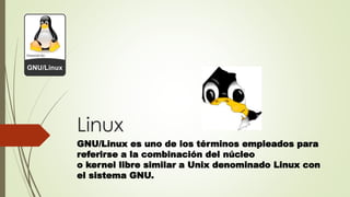 Linux
GNU/Linux es uno de los términos empleados para
referirse a la combinación del núcleo
o kernel libre similar a Unix denominado Linux con
el sistema GNU.
 