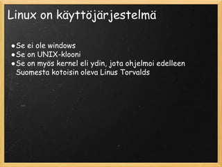 Linux on käyttöjärjestelmä
●Se ei ole windows
●Se on UNIX-klooni
●Se on myös kernel eli ydin, jota ohjelmoi edelleen
Suomesta kotoisin oleva Linus Torvalds
 