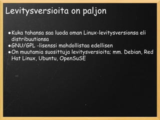 Levitysversioita on paljon
●Kuka tahansa saa luoda oman Linux-levitysversionsa eli
distribuutionsa
●GNU/GPL -lisenssi mahdollistaa edellisen
●On muutamia suosittuja levitysversioita; mm. Debian, Red
Hat Linux, Ubuntu, OpenSuSE
 