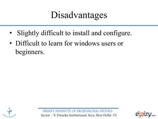 TRINITY INSTITUTE OF PROFESSIONAL STUDIES
Sector – 9, Dwarka Institutional Area, New Delhi-75
Disadvantages
• Slightly difficult to install and configure.
• Difficult to learn for windows users or
beginners.
 