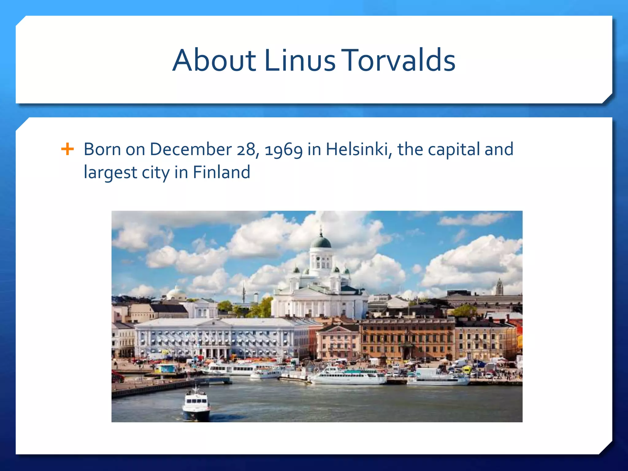 About LinusTorvalds
Born on December 28, 1969 in Helsinki, the capital and
largest city in Finland