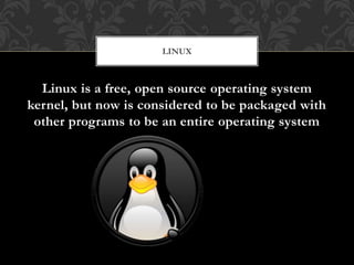 Linux is a free, open source operating system
kernel, but now is considered to be packaged with
other programs to be an entire operating system
LINUX