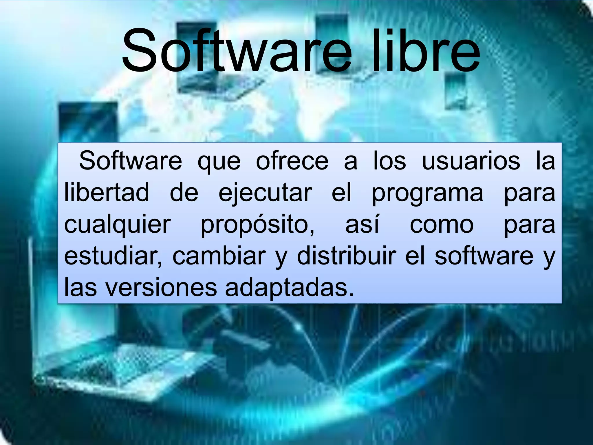 Software libre
Software que ofrece a los usuarios la
libertad de ejecutar el programa para
cualquier propósito, así como para
estudiar, cambiar y distribuir el software y
las versiones adaptadas.
 