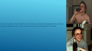 Linus Torvalds is the world's most famous computer programmer and also
its most famous Finn. He is the founder and coordinator of LINUX.
 
