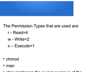 The Permission Types that are used are:
r - Read=4
w - Write=2
x – Execute=1

chmod

man
 
