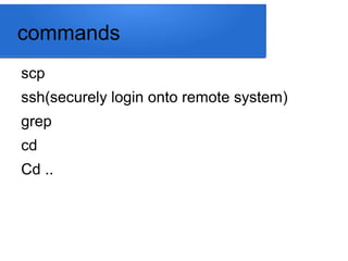 commands
scp
ssh(securely login onto remote system)
grep
cd
Cd ..
 