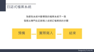 日誌式檔案系統
為避免系統中斷導致的檔案系統不一致
發展出專門在記錄寫入或修訂檔案時的步驟
預備 實際寫入 結束
 