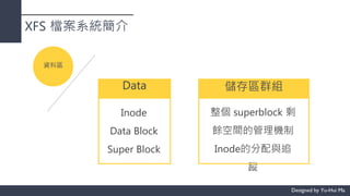 XFS 檔案系統簡介
資料區
Inode
Data Block
Super Block
Data
整個 superblock 剩
餘空間的管理機制
Inode的分配與追
蹤
儲存區群組
 