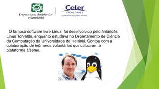 O famoso software livre Linux, foi desenvolvido pelo finlandês
Linus Torvalds, enquanto estudava no Departamento de Ciência
da Computação da Universidade de Helsinki. Contou com a
colaboração de inúmeros voluntários que utilizaram a
plataforma Usenet.
 