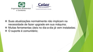  Suas atualizações normalmente não implicam na
necessidade de fazer upgrade em sua máquina;
 Muitas ferramentas úteis no dia-a-dia já vem instaladas;
 O suporte é comunitário;
 