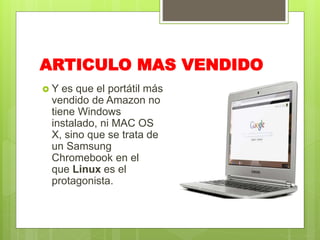 ARTICULO MAS VENDIDO
 Y es que el portátil más
vendido de Amazon no
tiene Windows
instalado, ni MAC OS
X, sino que se trata de
un Samsung
Chromebook en el
que Linux es el
protagonista.
 