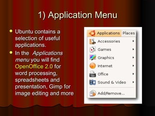 1) Application Menu1) Application Menu
 Ubuntu contains aUbuntu contains a
selection of usefulselection of useful
applications.applications.
 In theIn the ApplicationsApplications
menumenu you will findyou will find
OpenOffice 2.0OpenOffice 2.0 forfor
word processing,word processing,
spreadsheets andspreadsheets and
presentation, Gimp forpresentation, Gimp for
image editing and moreimage editing and more
 