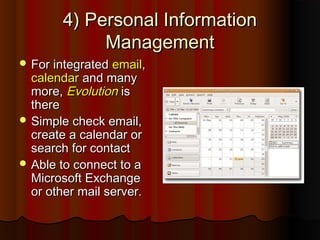 4) Personal Information4) Personal Information
ManagementManagement
 For integratedFor integrated emailemail,,
calendarcalendar and manyand many
more,more, EvolutionEvolution isis
therethere
 Simple check email,Simple check email,
create a calendar orcreate a calendar or
search for contactsearch for contact
 Able to connect to aAble to connect to a
Microsoft ExchangeMicrosoft Exchange
or other mail server.or other mail server.
 