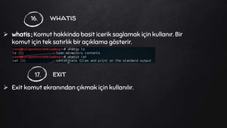 whatis
 whatis ; Komut hakkinda basit icerik saglamak için kullanır. Bir
komut için tek satırlık bir açıklama gösterir.
 Exit komut ekranından çıkmak için kullanılır.
16.
exit17.
 
