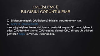  Bilgisayarinizdaki CPU (islemci) bilgisini goruntulemek icin,
 sysfs ve /proc/cpuinfo
aracılığıyla işlemci mimarisi, işlemci çekirdek sayısı (CPU core), işlemci
ailesi (CPU family), işlemci (CPU) cache, işlemci (CPU) thread vb. bilgileri
gösteren lscpu komutunu kullanabiliriz.
CPU(İŞLEMCİ)
BİLGİSİNİ GÖRÜNTÜLEME
 