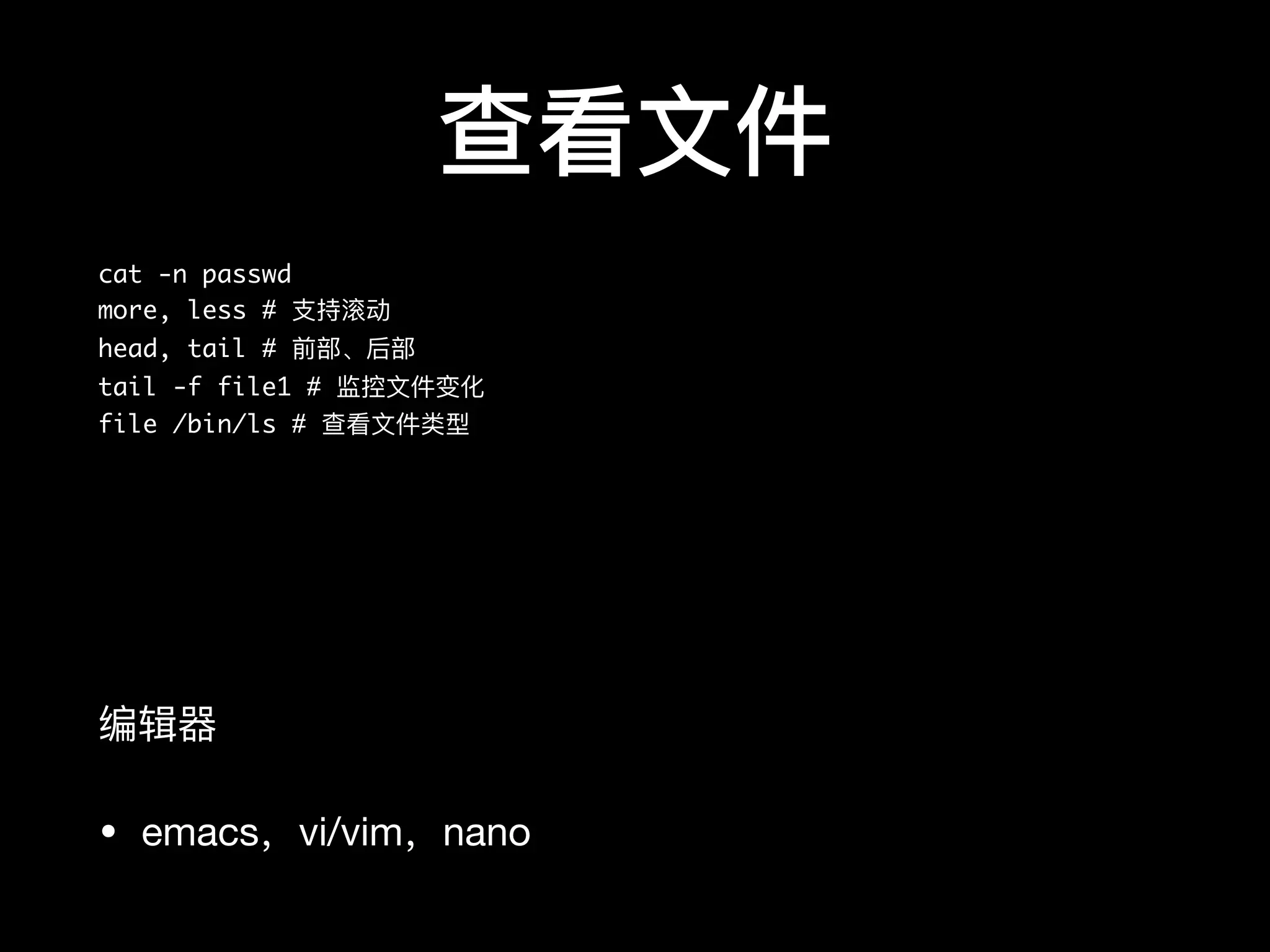 查看⽂文件
cat -n passwd
more, less # ⽀支持滚动
head, tail # 前部、后部
tail -f file1 # 监控⽂文件变化
file /bin/ls # 查看⽂文件类型
编辑器器

• emacs，vi/vim，nano
 