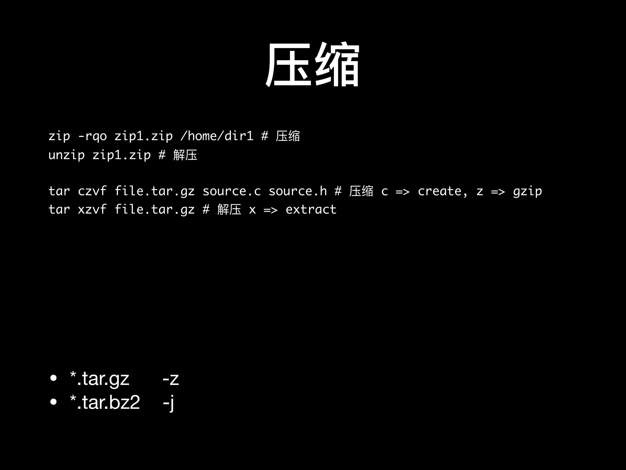 压缩
zip -rqo zip1.zip /home/dir1 # 压缩
unzip zip1.zip # 解压
tar czvf file.tar.gz source.c source.h # 压缩 c => create, z => gzip
tar xzvf file.tar.gz # 解压 x => extract
• *.tar.gz -z

• *.tar.bz2 -j
 