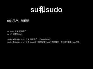 su和sudo
root⽤用户，管理理员

su user1 # 切换⽤用户
su # 切换到root
sudo adduser user1 # 创建⽤用户, /home/user1
sudo deluser user1 # sudo⽤用于临时切换为root权限操作，因为命令需要root权限
 