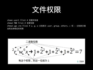 ⽂文件权限
chown user1 file1 # 变更更所有者
chmod 700 file1 # 变更更权限
chmod ugo +rw file1 # u、g、o 分别表示 user、group、others，+ 和 - 分别表示增
加和去掉相应的权限
 