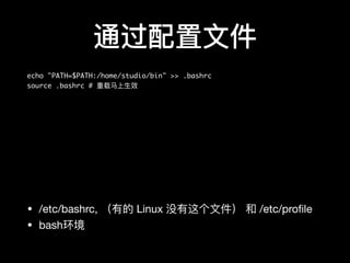 通过配置⽂文件
echo "PATH=$PATH:/home/studio/bin" >> .bashrc
source .bashrc # 重载⻢马上⽣生效
• /etc/bashrc, （有的 Linux 没有这个⽂文件） 和 /etc/proﬁle

• bash环境
 