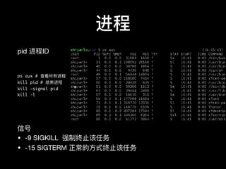 进程
pid 进程ID

ps aux # 查看所有进程
kill pid # 结束进程
kill -signal pid
kill -l
信号

• -9 SIGKILL 强制终⽌止该任务　　　

• -15 SIGTERM 正常的⽅方式终⽌止该任务
 