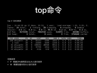 top命令
top # 实时进程表
切换排序

• P 根据CPU使⽤用百分⽐比⼤大⼩小进⾏行行排序

• M 根据驻留留内存⼤大⼩小进⾏行行排序
 