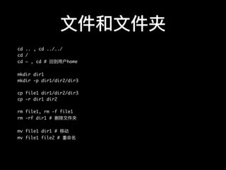 ⽂文件和⽂文件夹
cd .. , cd ../../
cd /
cd ~ , cd # 回到⽤用户home
mkdir dir1
mkdir -p dir1/dir2/dir3
cp file1 dir1/dir2/dir3
cp -r dir1 dir2
rm file1, rm -f file1
rm -rf dir1 # 删除⽂文件夹
mv file1 dir1 # 移动
mv file1 file2 # 重命名
 