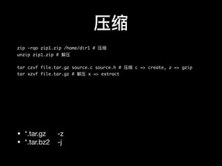 压缩
zip -rqo zip1.zip /home/dir1 # 压缩
unzip zip1.zip # 解压
tar czvf file.tar.gz source.c source.h # 压缩 c => create, z => gzip
tar xzvf file.tar.gz # 解压 x => extract
• *.tar.gz -z

• *.tar.bz2 -j
 