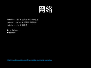 ⽹网络
netstat -at # 仅列列出TCP/UDP连接
netstat -nlpt # 仅列列出监听连接
netstat -rn # 路路由表
• nc Netcat
• telnet
http://www.binarytides.com/linux-netstat-command-examples/
 