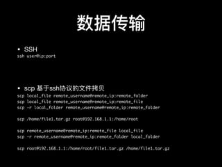 数据传输
• SSH

ssh user@ip:port
• scp 基于ssh协议的⽂文件拷⻉贝

scp local_file remote_username@remote_ip:remote_folder
scp local_file remote_username@remote_ip:remote_file
scp -r local_folder remote_username@remote_ip:remote_folder
scp /home/file1.tar.gz root@192.168.1.1:/home/root
scp remote_username@remote_ip:remote_file local_file
scp -r remote_username@remote_ip:remote_folder local_folder
scp root@192.168.1.1:/home/root/file1.tar.gz /home/file1.tar.gz
 