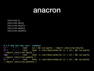 anacron
/etc/cron.d
/etc/cron.daily
/etc/cron.hourly
/etc/cron.weekly
/etc/cron.monthly
 