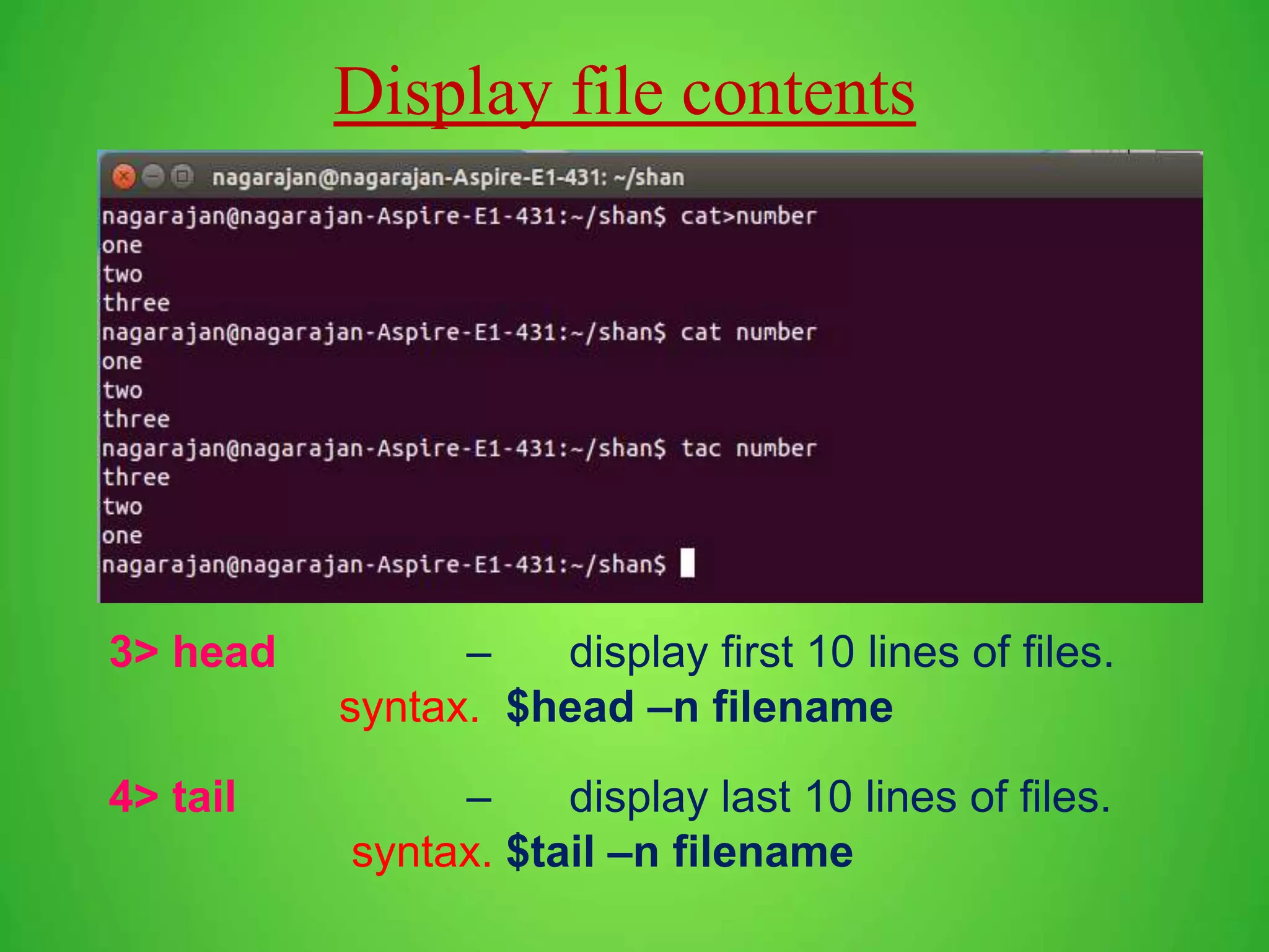 Display file contents 3> head – display first 10 lines of files. syntax. $head –n filename 4> tail – display last 10 lines of files. syntax. $tail –n filename 