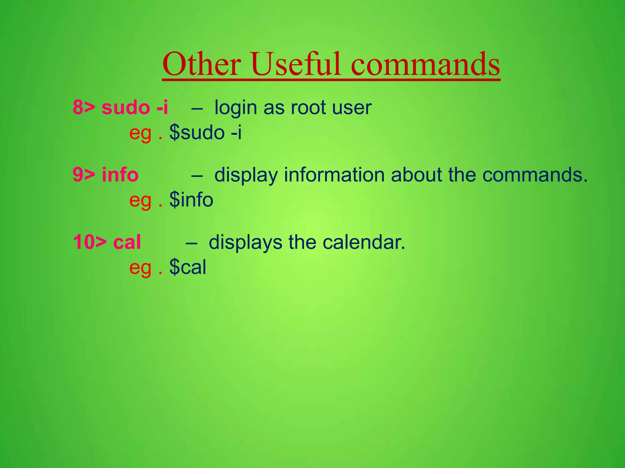 8> sudo -i – login as root user eg . $sudo -i 9> info – display information about the commands. eg . $info 10> cal – displays the calendar. eg . $cal Other Useful commands 