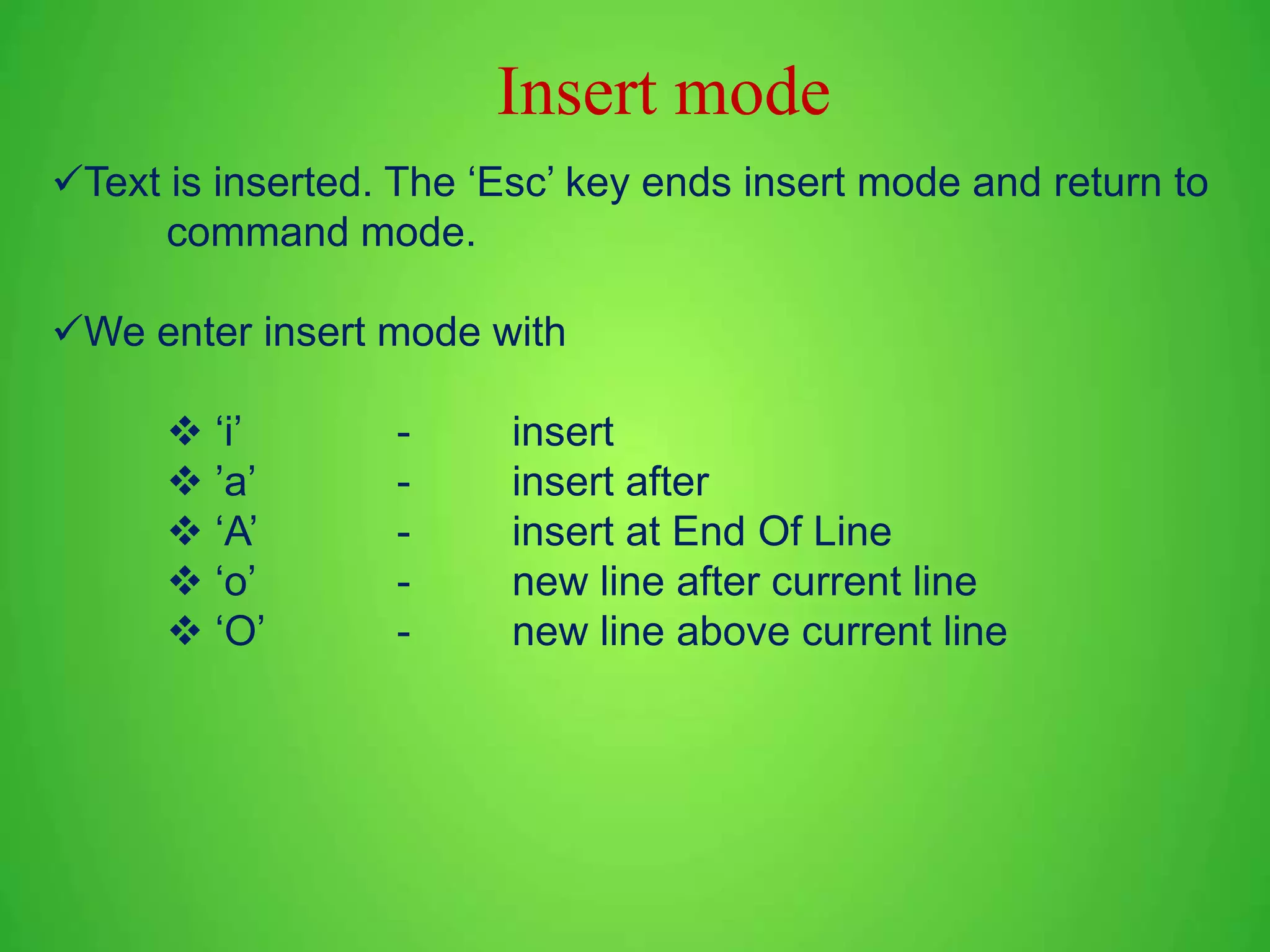 Text is inserted. The ‘Esc’ key ends insert mode and return to command mode. We enter insert mode with  ‘i’ - insert  ’a’ - insert after  ‘A’ - insert at End Of Line  ‘o’ - new line after current line  ‘O’ - new line above current line Insert mode 