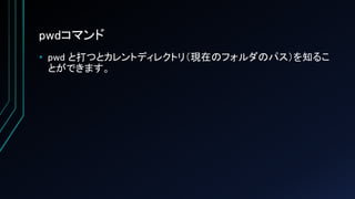 pwdコマンド
• pwd と打つとカレントディレクトリ（現在のフォルダのパス）を知るこ
とができます。
 