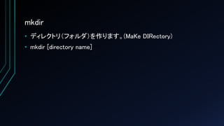 mkdir
• ディレクトリ（フォルダ）を作ります。(MaKe DIRectory)
• mkdir [directory name]
 