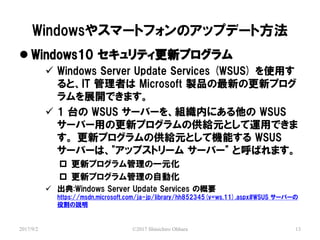 Windows䥹ީ`ȥեΥåץǩ`ȷ
2017/9/2 ?2017 Shinichiro Ohhara 13
? Windows10 ƥ¥ץ
? Windows Server Update Services (WSUS) ʹä
ȡIT ߤ Microsoft uƷ¤θ¥ץ
չ_Ǥޤ
? 1 ̨ WSUS `Щ`򡢽Mڤˤ WSUS
`Щ`äθ¥ץιoԪȤ\äǤ
 ¥ץιoԪȤƙCܤ WSUS
`Щ`ϡ"åץȥ` `Щ`" ȺФޤ
? ¥ץһԪ
? ¥ץԄӻ
? :Windows Server Update Services θҪ
https://msdn.microsoft.com/ja-jp/library/hh852345(v=ws.11).aspx#WSUS `Щ`
۸h
 