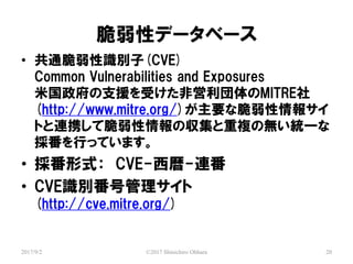 ԥǩ`٩`
2017/9/2 ?2017 Shinichiro Ohhara 20
? ͨRe(CVE)
Common Vulnerabilities and Exposures
׹֧ԮܤǆMITRE
(http://www.mitre.org/)Ҫʴ󥵥
ȤBЯƴ΅}Οoyһ
񷬤ФäƤޤ
? ʽ CVE--B
? CVEReŹ
(http://cve.mitre.org/)
 