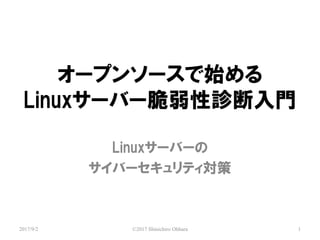 オープンソースで始める
Linuxサーバー脆弱性診断入門
Linuxサーバーの
サイバーセキュリティ対策
©2017 Shinichiro Ohhara 12017/9/2
 