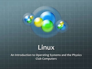 Linux
An Introduction to Operating Systems and the Physics
Club Computers
 