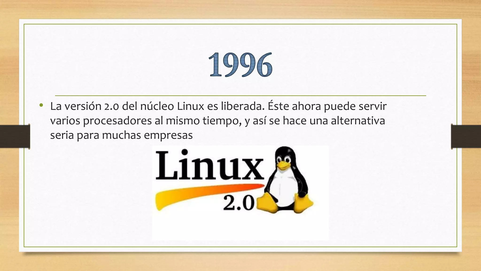 • La versión 2.0 del núcleo Linux es liberada. Éste ahora puede servir
varios procesadores al mismo tiempo, y así se hace una alternativa
seria para muchas empresas
 