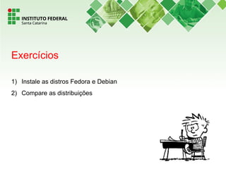 1) Instale as distros Fedora e Debian
2) Compare as distribuições
Exercícios
 