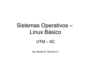 Sistemas Operativos –
Linux Básico
UTM – IIC
Ing. Moisés E. Ramírez G.
 